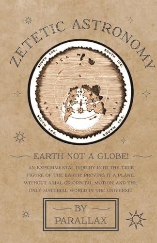 Zetetic Astronomy - Earth Not a Globe! An Experimental Inquiry into the True Figure of the Earth: Proving it a Plane, Without Axial or Orbital Motion; - Paperback