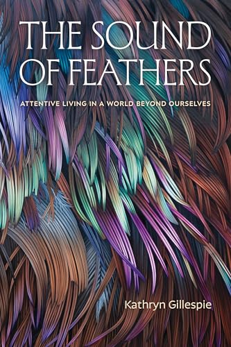 The Sound of Feathers: Attentive Living in a World Beyond Ourselves - Paperback