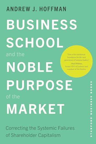 Business School and the Noble Purpose of the Market: Correcting the Systemic Failures of Shareholder Capitalism - Hardcover