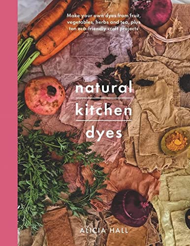 Natural Kitchen Dyes: Make Your Own Dyes from Fruit, Vegetables, Herbs and Tea, Plus Ten Eco-Friendly Craft Projects - Paperback