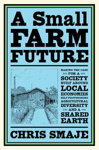 A Small Farm Future: Making the Case for a Society Built Around Local Economies, Self-Provisioning, Agricultural Diversity and a Shared Earth - Paperback