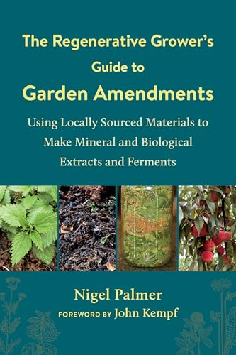 The Regenerative Grower's Guide to Garden Amendments: Using Locally Sourced Materials to Make Mineral and Biological Extracts and Ferments - Paperback