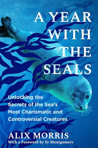 A Year with the Seals: Unlocking the Secrets of the Sea's Most Charismatic and Controversial Creatures - Hardcover