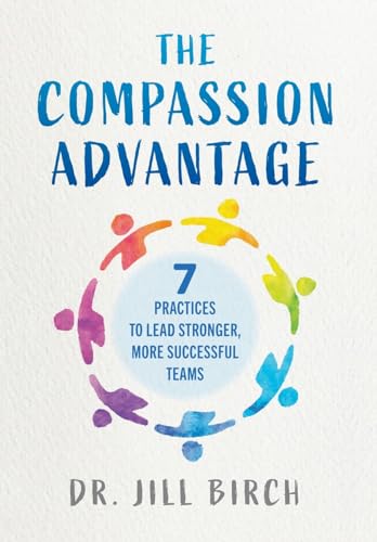 The Compassion Advantage: 7 Practices to Lead Stronger, More Successful Teams - Hardcover