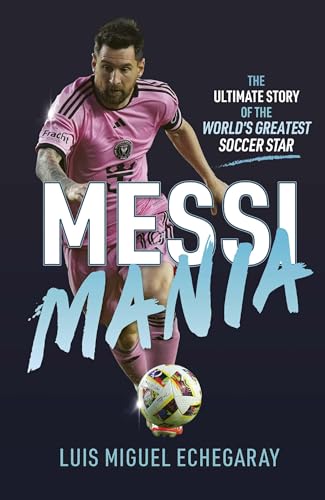 Messi Mania: The Ultimate Story of the World's Greatest Soccer Star - Hardcover