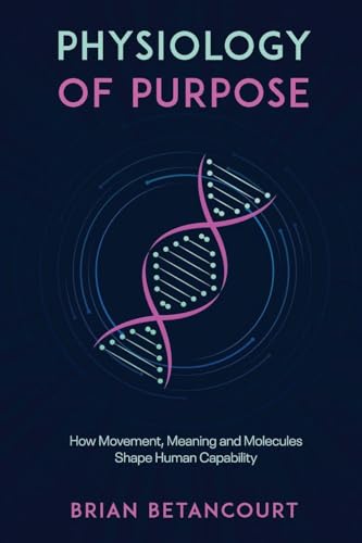Physiology of Purpose: How Movement, Meaning and Molecules Shape Human Capability - Paperback